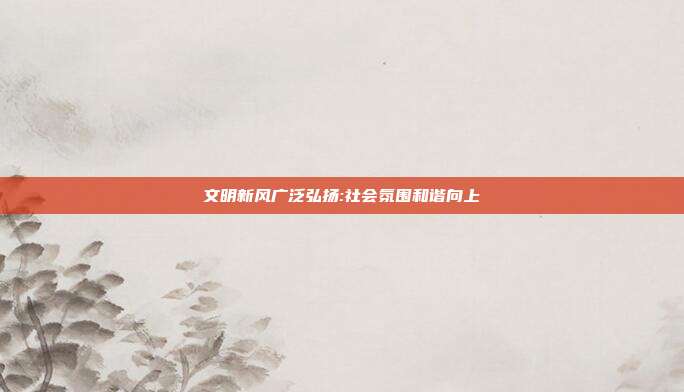 文明新风广泛弘扬:社会氛围和谐向上