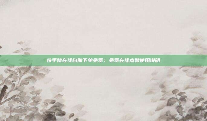 快手赞在线自助下单免费:免费在线点赞使用说明