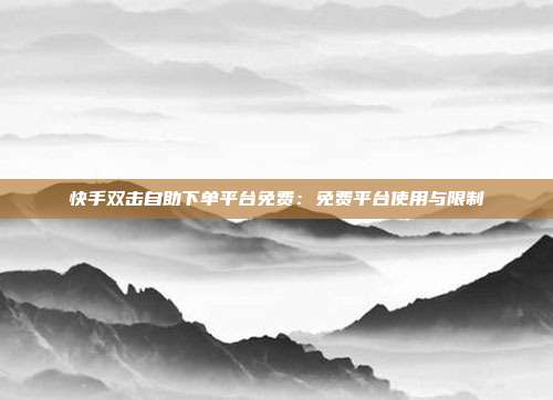 快手双击自助下单平台免费：免费平台使用与限制
