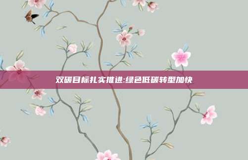 双碳目标扎实推进:绿色低碳转型加快