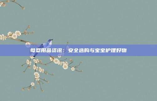 母婴用品资讯：安全选购与宝宝护理好物