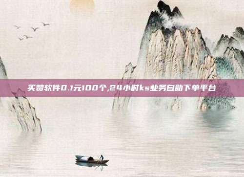 买赞软件0.1元100个,24小时ks业务自助下单平台