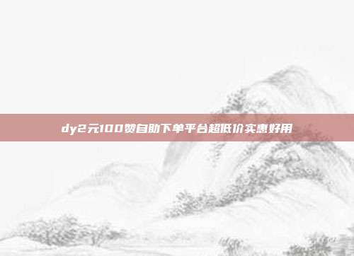 dy2元100赞自助下单平台超低价实惠好用
