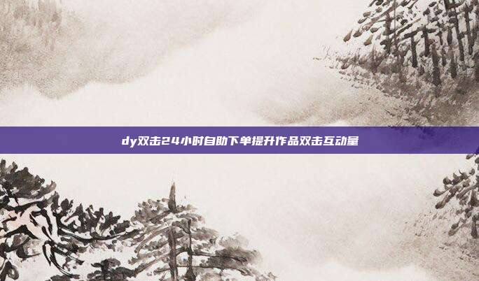 dy双击24小时自助下单提升作品双击互动量