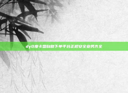 dy0度卡盟自助下单平台正规安全业务齐全
