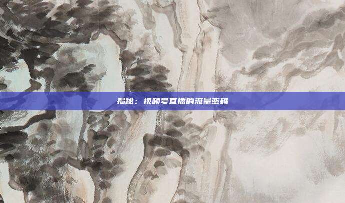 揭秘:视频号直播的流量密码