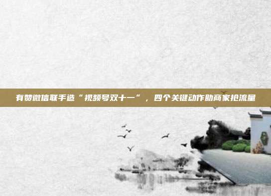 有赞微信联手造“视频号双十一”,四个关键动作助商家抢流量