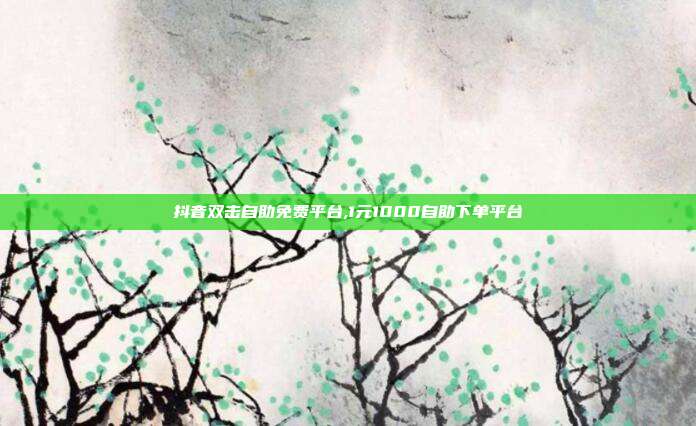 抖音双击自助免费平台,1元1000自助下单平台