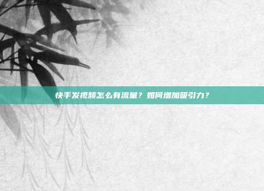 快手发视频怎么有流量?如何增加吸引力?