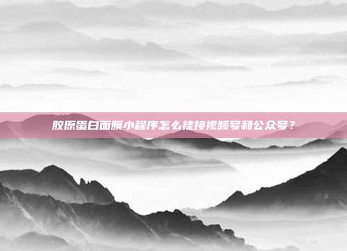 胶原蛋白面膜小程序怎么挂接视频号和公众号？