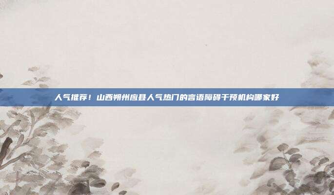 人气推荐！山西朔州应县人气热门的言语障碍干预机构哪家好