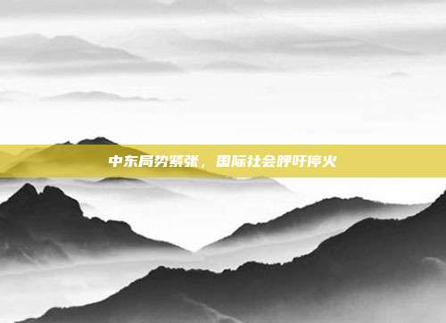 中东局势紧张，国际社会呼吁停火