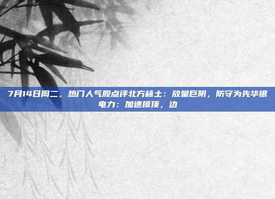 7月14日周二，热门人气股点评北方稀土：放量巨阴，防守为先华银电力：加速摸顶，边