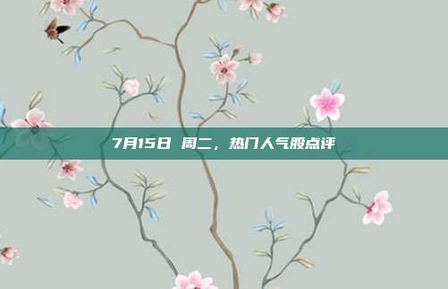 7月15日 周二，热门人气股点评