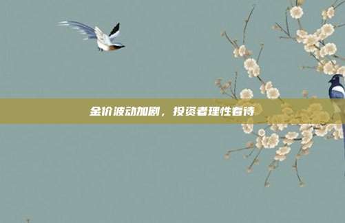 金价波动加剧，投资者理性看待