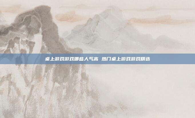 桌上游戏游戏哪些人气高 热门桌上游戏游戏精选