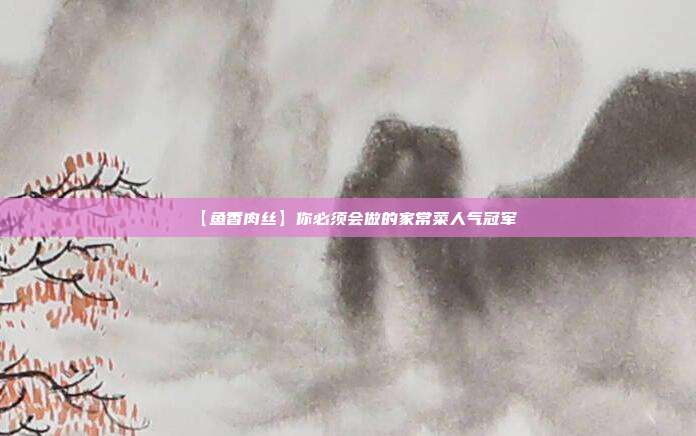 【鱼香肉丝】你必须会做的家常菜人气冠军