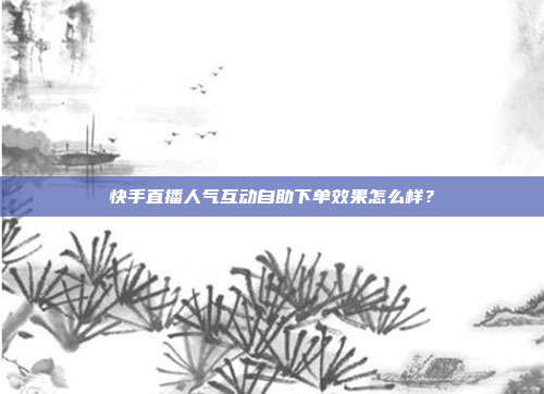 快手直播人气互动自助下单效果怎么样？