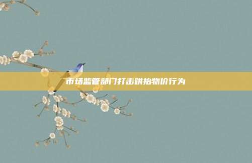 市场监管部门打击哄抬物价行为