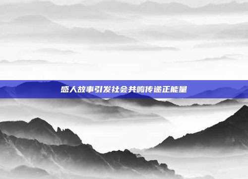 感人故事引发社会共鸣传递正能量