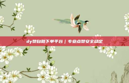 dy赞自助下单平台｜专业点赞安全稳定