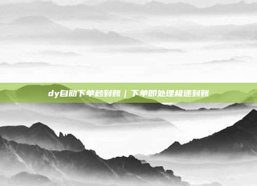 dy自助下单秒到账｜下单即处理极速到账