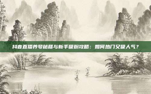 抖音直播养号秘籍与新手吸粉攻略：如何热门又吸人气？