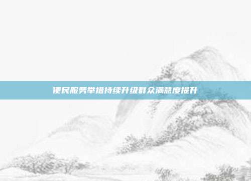 便民服务举措持续升级群众满意度提升