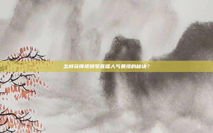 怎样获得视频号直播人气暴涨的秘诀?