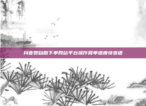 抖音赞自助下单网站平台操作简单速度快靠谱