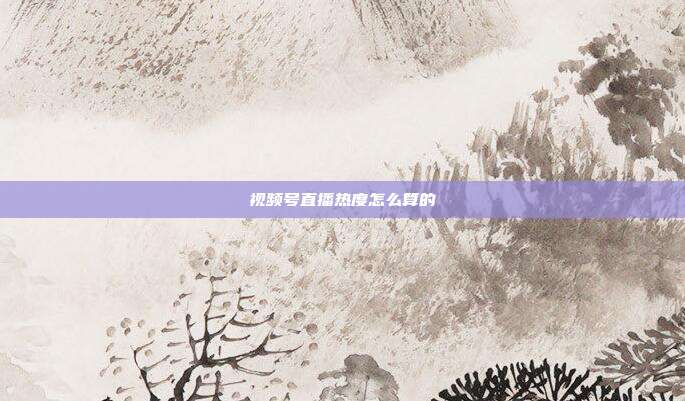 视频号直播热度怎么算的