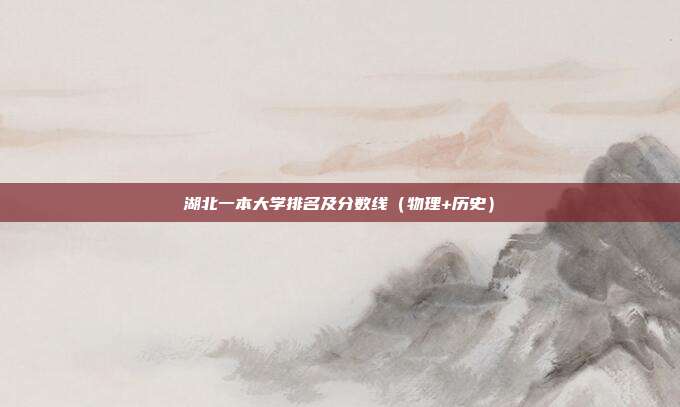 湖北一本大学排名及分数线(物理+历史)
