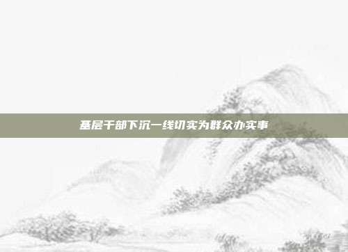 基层干部下沉一线切实为群众办实事
