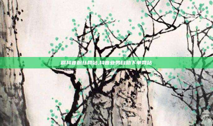 刷抖音粉丝网站,抖音业务自助下单网站