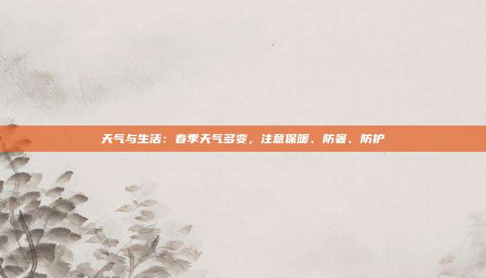 天气与生活：春季天气多变，注意保暖、防暑、防护