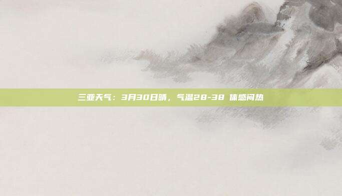 三亚天气:3月30日晴,气温28-38℃体感闷热