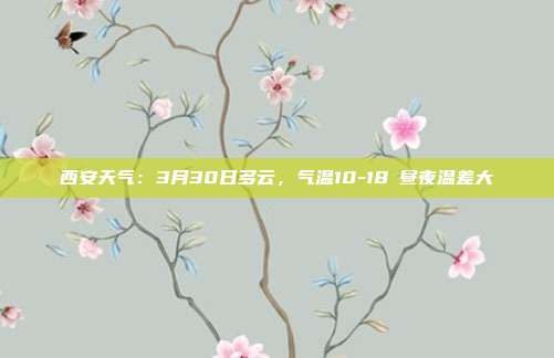 西安天气：3月30日多云，气温10-18℃昼夜温差大