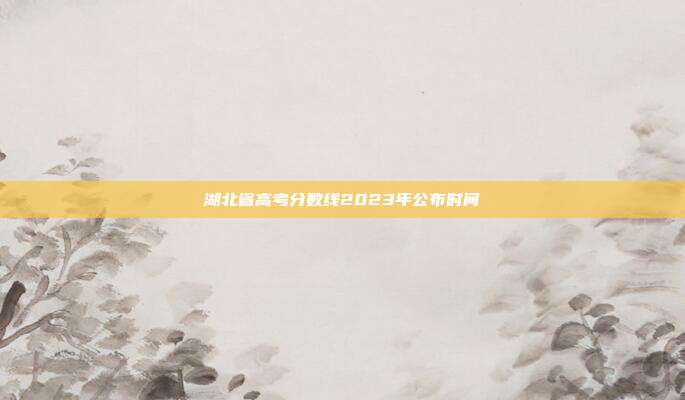 湖北省高考分数线2023年公布时间