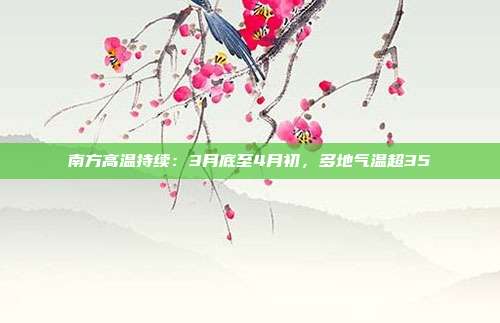 南方高温持续：3月底至4月初，多地气温超35℃
