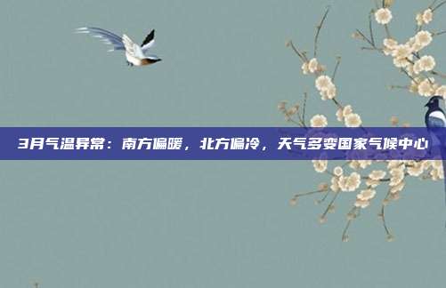 3月气温异常:南方偏暖,北方偏冷,天气多变国家气候中心