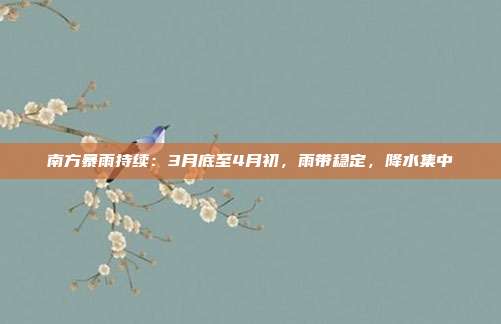南方暴雨持续：3月底至4月初，雨带稳定，降水集中