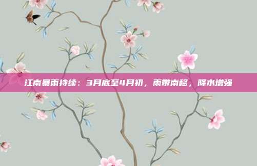 江南暴雨持续：3月底至4月初，雨带南移，降水增强