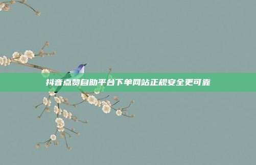 抖音点赞自助平台下单网站正规安全更可靠