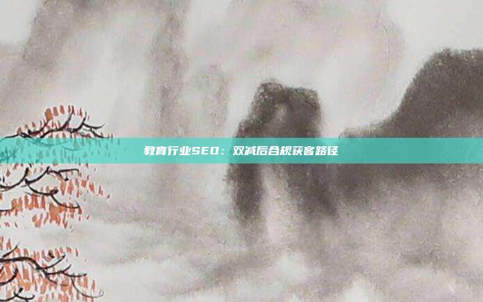 教育行业SEO：双减后合规获客路径