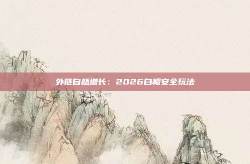 外链自然增长：2026白帽安全玩法