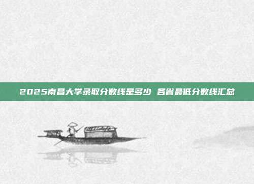 2025南昌大学录取分数线是多少 各省最低分数线汇总