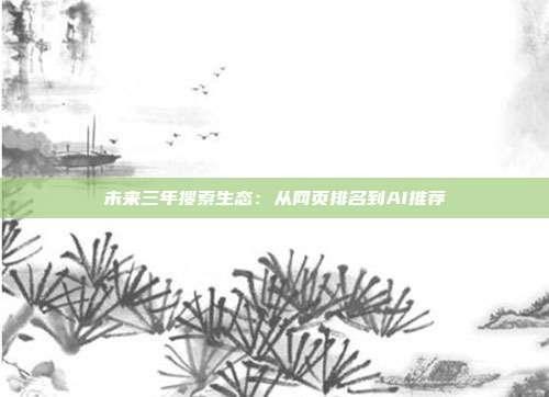 未来三年搜索生态：从网页排名到AI推荐