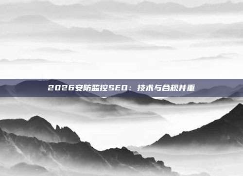2026安防监控SEO：技术与合规并重