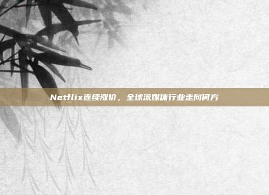 Netflix连续涨价，全球流媒体行业走向何方