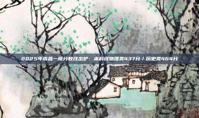 2025年南昌一模分数线出炉：本科线物理类437分／历史类464分